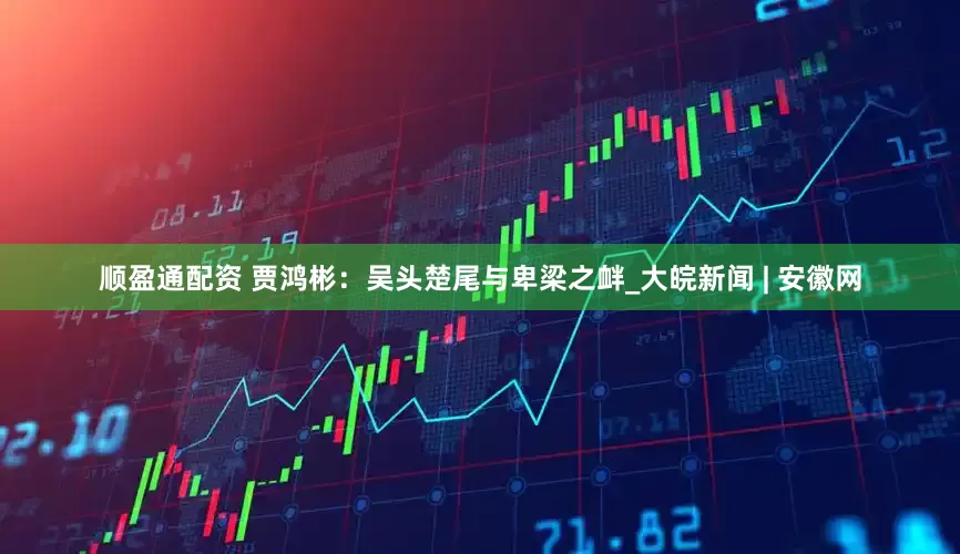 顺盈通配资 贾鸿彬：吴头楚尾与卑梁之衅_大皖新闻 | 安徽网