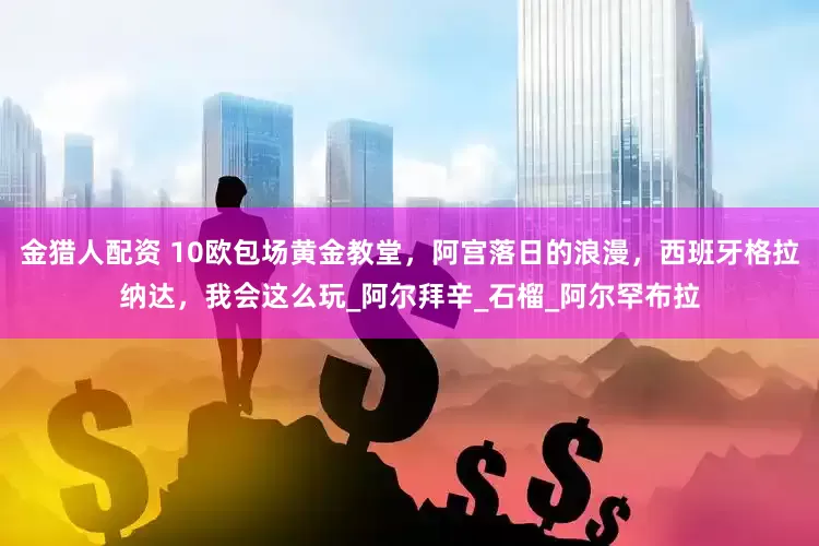 金猎人配资 10欧包场黄金教堂，阿宫落日的浪漫，西班牙格拉纳达，我会这么玩_阿尔拜辛_石榴_阿尔罕布拉