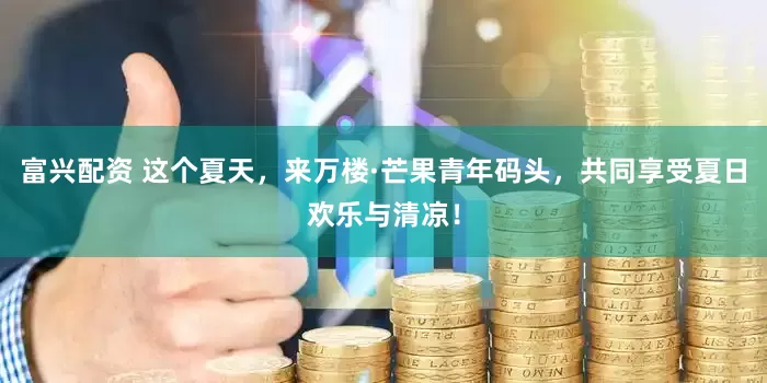 富兴配资 这个夏天，来万楼·芒果青年码头，共同享受夏日欢乐与清凉！