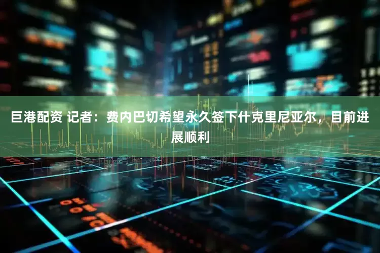 巨港配资 记者：费内巴切希望永久签下什克里尼亚尔，目前进展顺利