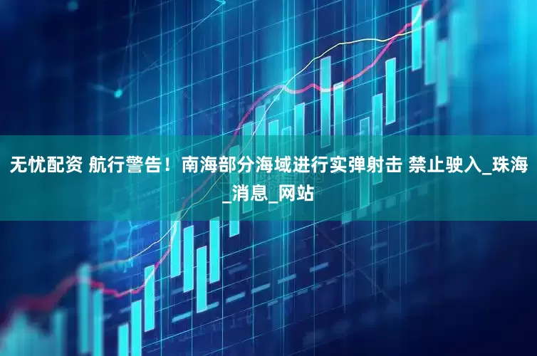 无忧配资 航行警告！南海部分海域进行实弹射击 禁止驶入_珠海_消息_网站