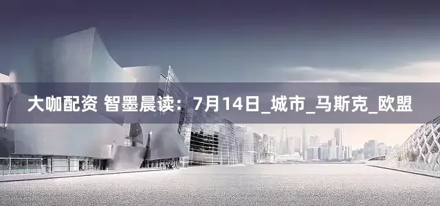 大咖配资 智墨晨读：7月14日_城市_马斯克_欧盟