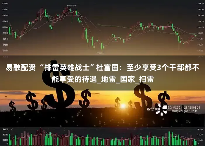 易融配资 “排雷英雄战士”杜富国：至少享受3个干部都不能享受的待遇_地雷_国家_扫雷