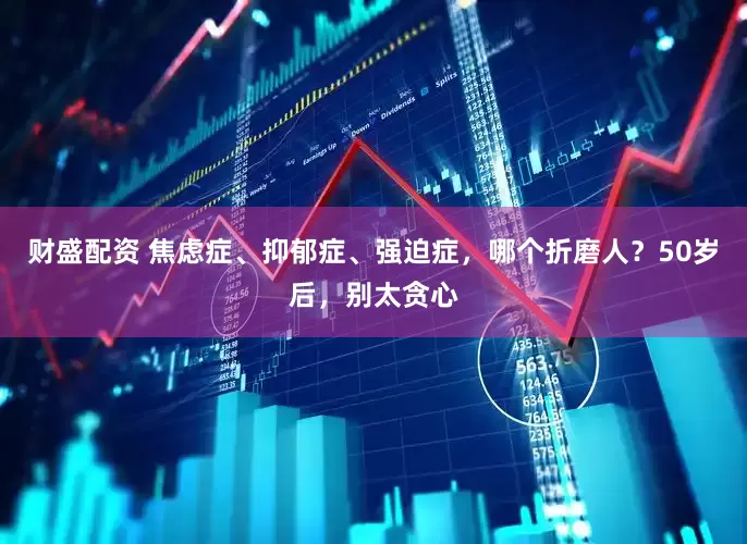财盛配资 焦虑症、抑郁症、强迫症，哪个折磨人？50岁后，别太贪心