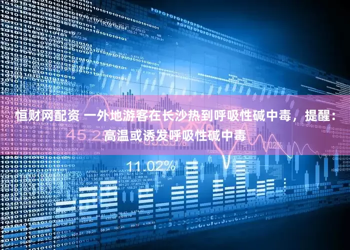 恒财网配资 一外地游客在长沙热到呼吸性碱中毒，提醒：高温或诱发呼吸性碱中毒