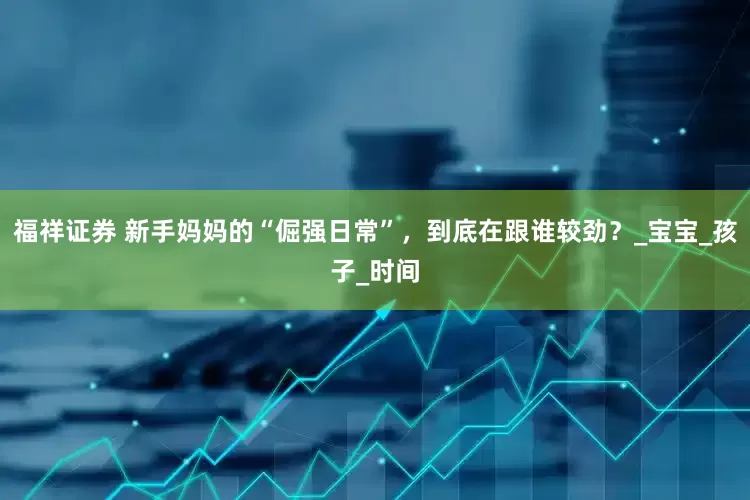 福祥证券 新手妈妈的“倔强日常”，到底在跟谁较劲？_宝宝_孩子_时间