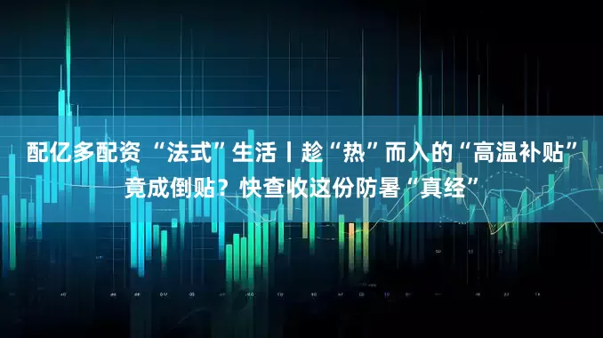 配亿多配资 “法式”生活丨趁“热”而入的“高温补贴”竟成倒贴？快查收这份防暑“真经”