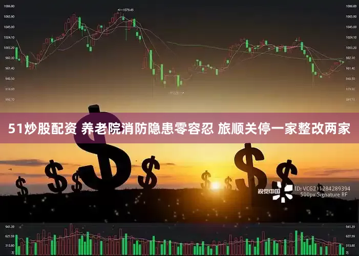 51炒股配资 养老院消防隐患零容忍 旅顺关停一家整改两家