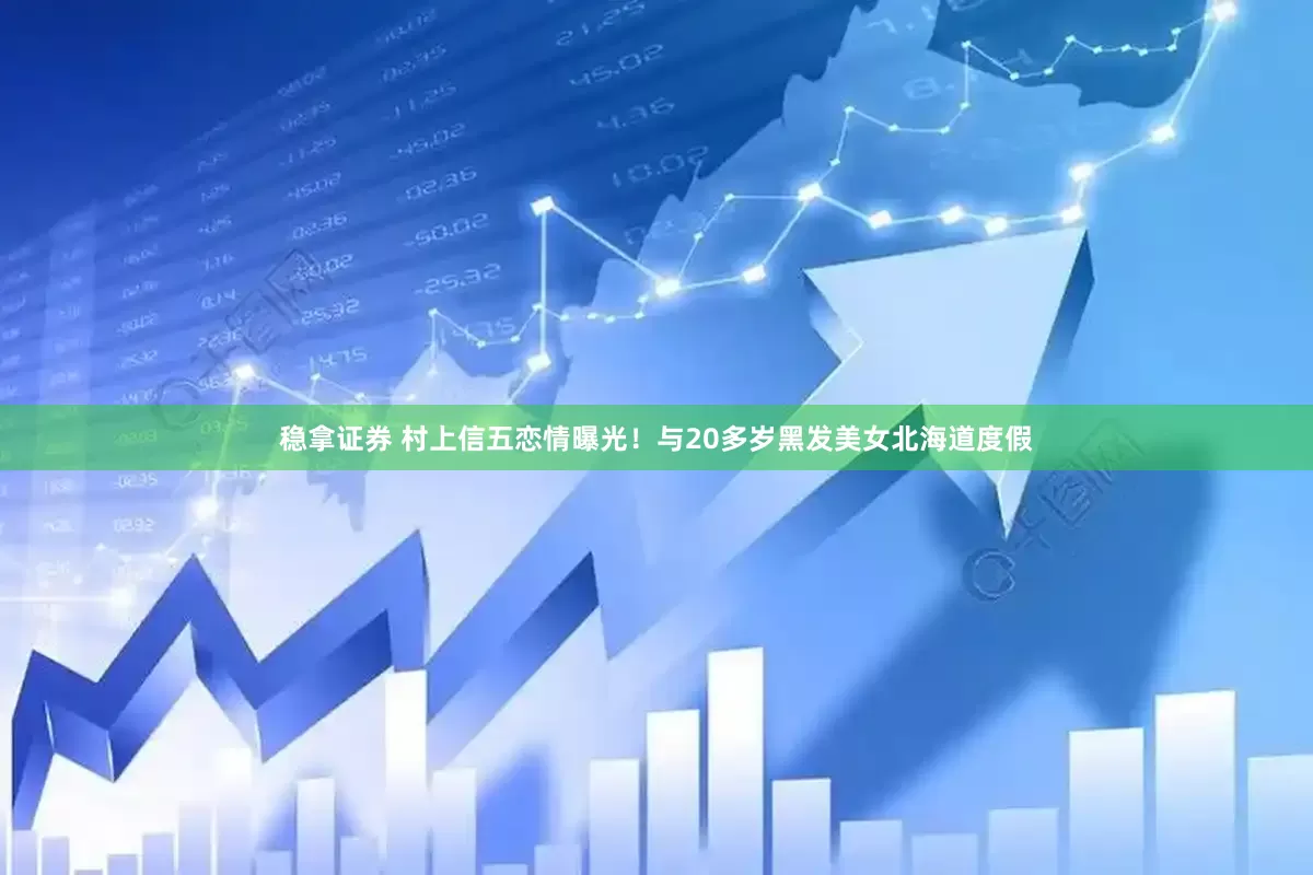 稳拿证券 村上信五恋情曝光！与20多岁黑发美女北海道度假