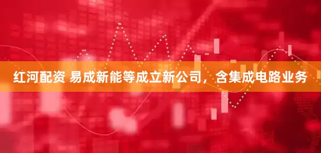 红河配资 易成新能等成立新公司，含集成电路业务