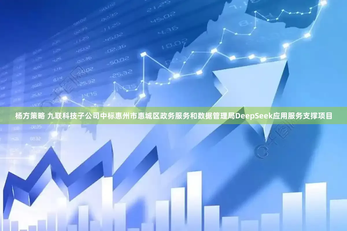 杨方策略 九联科技子公司中标惠州市惠城区政务服务和数据管理局DeepSeek应用服务支撑项目