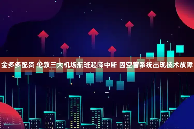 金多多配资 伦敦三大机场航班起降中断 因空管系统出现技术故障