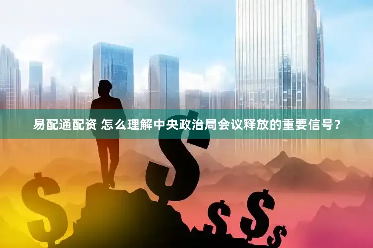 易配通配资 怎么理解中央政治局会议释放的重要信号？