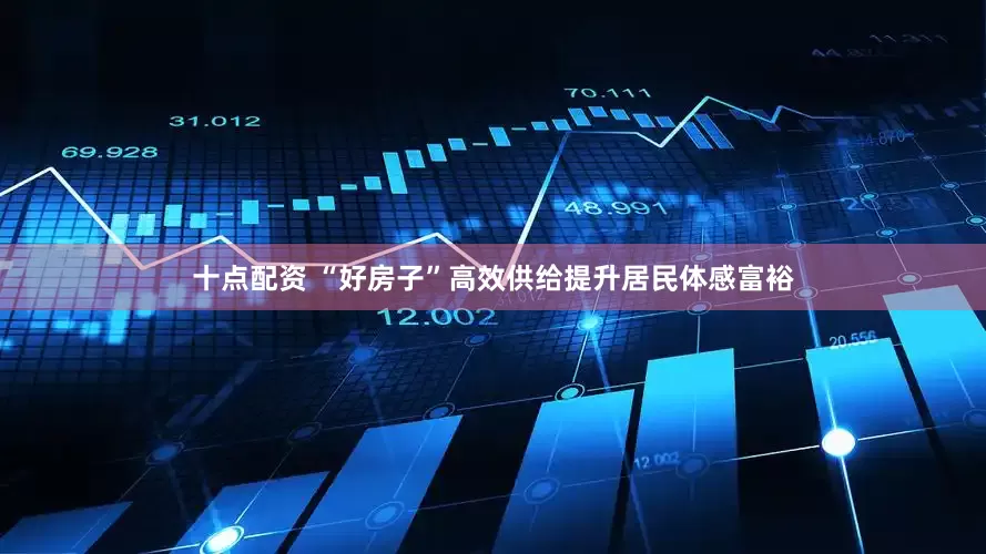 十点配资 “好房子”高效供给提升居民体感富裕