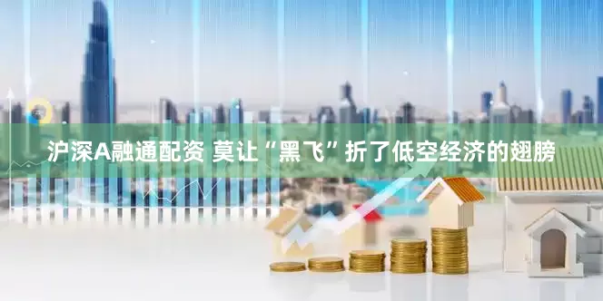 沪深A融通配资 莫让“黑飞”折了低空经济的翅膀