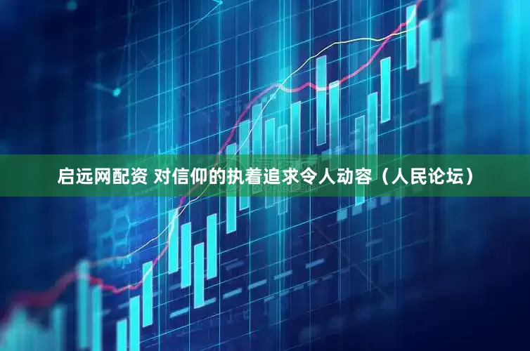 启远网配资 对信仰的执着追求令人动容（人民论坛）