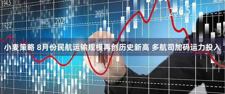 小麦策略 8月份民航运输规模再创历史新高 多航司加码运力投入