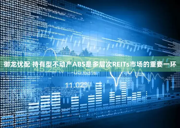 御龙优配 持有型不动产ABS是多层次REITs市场的重要一环