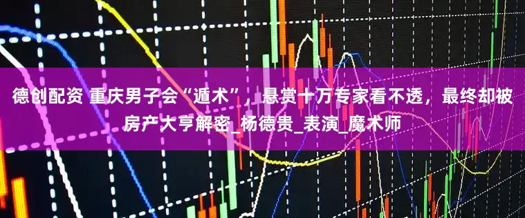 德创配资 重庆男子会“遁术”,悬赏十万专家看不透,最终却被房产大亨解密_杨德贵_表演_魔术师