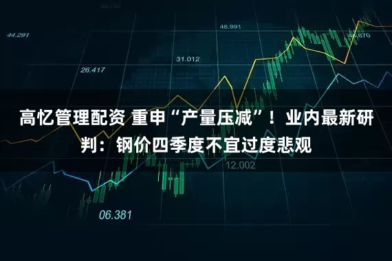 高忆管理配资 重申“产量压减”!业内最新研判:钢价四季度不宜过度悲观