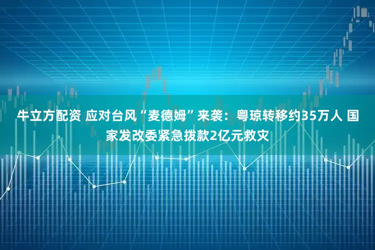 牛立方配资 应对台风“麦德姆”来袭:粤琼转移约35万人 国家发改委紧急拨款2亿元救灾