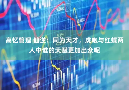 高忆管理 仙逆：同为天才，虎咆与红蝶两人中谁的天赋更加出众呢