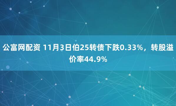公富网配资 11月3日伯25转债下跌0.33%，转股溢价率44.9%