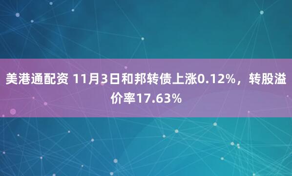 美港通配资 11月3日和邦转债上涨0.12%，转股溢价率17.63%
