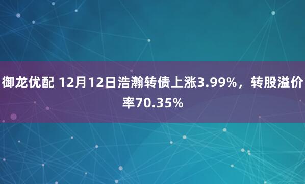 御龙优配 12月12日浩瀚转债上涨3.99%，转股溢价率70.35%