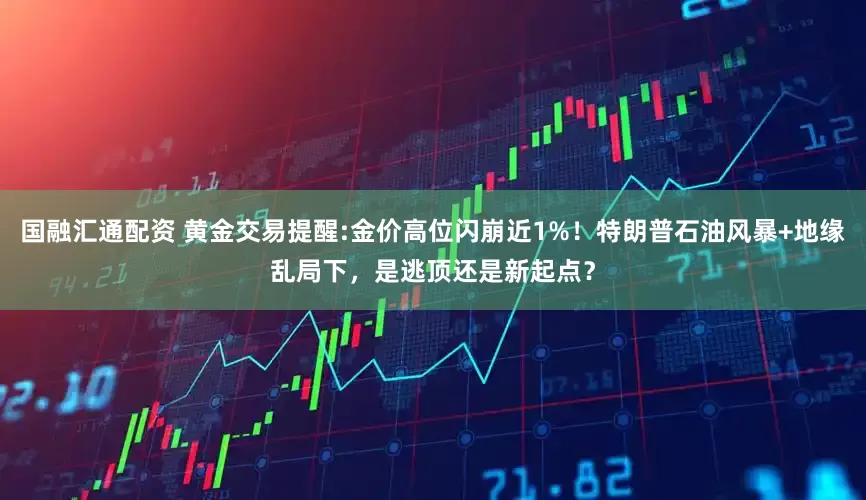 国融汇通配资 黄金交易提醒:金价高位闪崩近1%！特朗普石油风暴+地缘乱局下，是逃顶还是新起点？