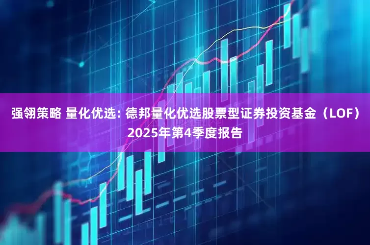 强翎策略 量化优选: 德邦量化优选股票型证券投资基金(LOF)2025年第4季度报告