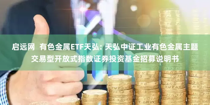 启远网 有色金属ETF天弘: 天弘中证工业有色金属主题交易型开放式指数证券投资基金招募说明书