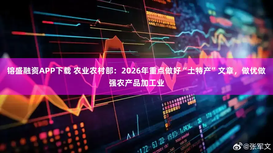 镕盛融资APP下载 农业农村部：2026年重点做好“土特产”文章，做优做强农产品加工业