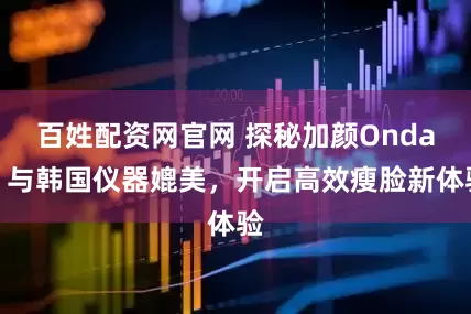 百姓配资网官网 探秘加颜Onda:与韩国仪器媲美,开启高效瘦脸新体验