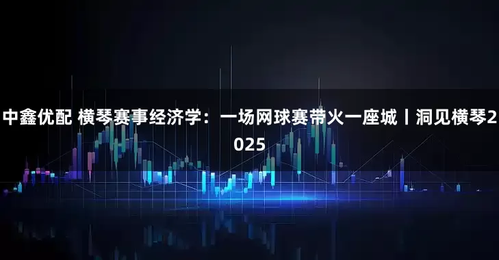 中鑫优配 横琴赛事经济学：一场网球赛带火一座城丨洞见横琴2025